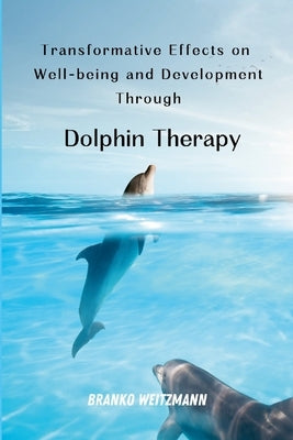 Transformative Effects on Well-being and Development Through Dolphin Therapy by Weitzmann, Branko