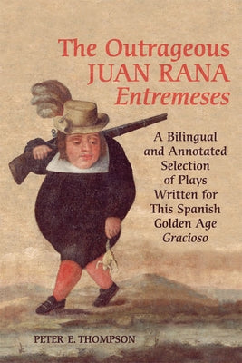 Outrageous Juan Rana Entremeses: A Bilingual and Annotated Selection of Plays Written for This Spanish Age Gracioso by Thompson, Peter E.