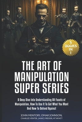 The Art of Manipulation Super Series: (5 Books in 1) A Deep Dive Into Understanding All Facets of Manipulation, How to Use It to Get What You Want and by Johnson, Omar