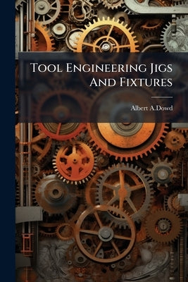 Tool Engineering Jigs And Fixtures by A. Dowd, Albert