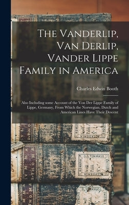 The Vanderlip, Van Derlip, Vander Lippe Family in America: Also Including Some Account of the Von Der Lippe Family of Lippe, Germany, From Which the N by Booth, Charles Edwin B. 1849