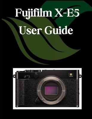 Fujifilm X-E5 User Guide: A Comprehensive and Detailed Manual for Photographers and Creatives for Beginners and Seniors, Troubleshooting Tips, and Adv by Fortnite, Zoey