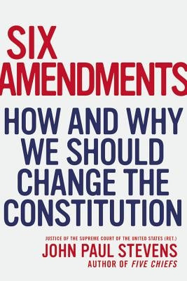 Six Amendments: How and Why We Should Change the Constitution by Stevens, John Paul