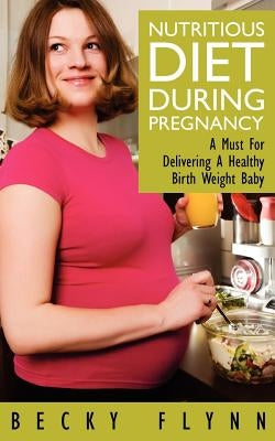 Nutritious Diet During Pregnancy: A Must For Delivering a Healthy Birth Weight Baby by Flynn, Becky