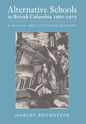 Alternative Schools in British Columbia 1960-1975: A Social and Cultural History by Rothstein, Harley