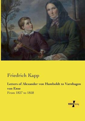Letters of Alexander von Humboldt to Varnhagen von Ense: From 1827 to 1858 by Kapp, Friedrich