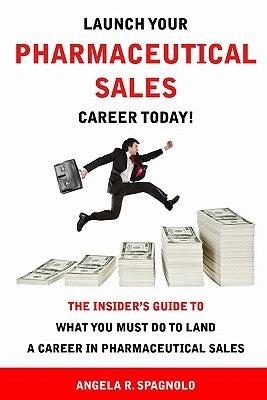 Launch Your Pharmaceutical Sales Career Today!: The Insider's Guide to What You Must Do to Land a Career in Pharmaceutical Sales by Spagnolo, Angela R.