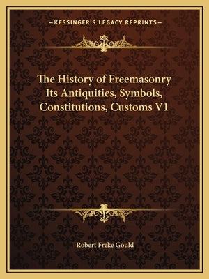 The History of Freemasonry Its Antiquities, Symbols, Constitutions, Customs V1 by Gould, Robert Freke