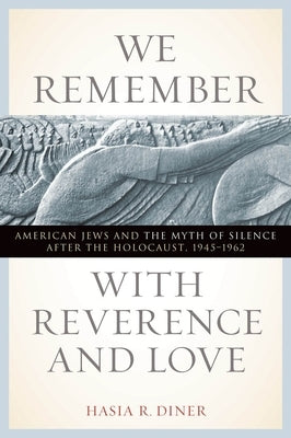 We Remember with Reverence and Love: American Jews and the Myth of Silence After the Holocaust, 1945-1962 by Diner, Hasia R.