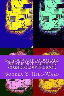 So You Want To Do Hair: What Is NOT Taught In Cosmetology School by Hill-Ward, Sondra Y.