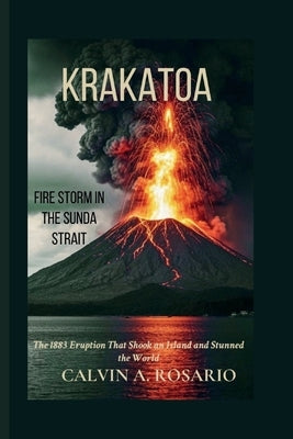 Krakatoa: Firestorm in the Sunda Strait: The 1883 Eruption That Shook an Island and Stunned the World by A. Rosario, Calvin