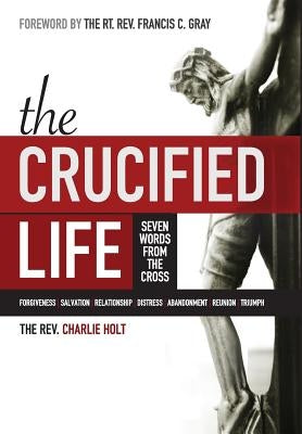 The Crucified Life: Seven Words from the Cross by Holt, Charlie