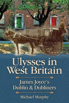 Ulysses in West Britain: James Joyce's Dublin & Dubliners by Murphy, Michael