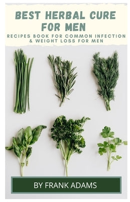 BEST HERBAL CURE FOR MEN - Recipes book for common infection and weight loss for men by Adam, Frank