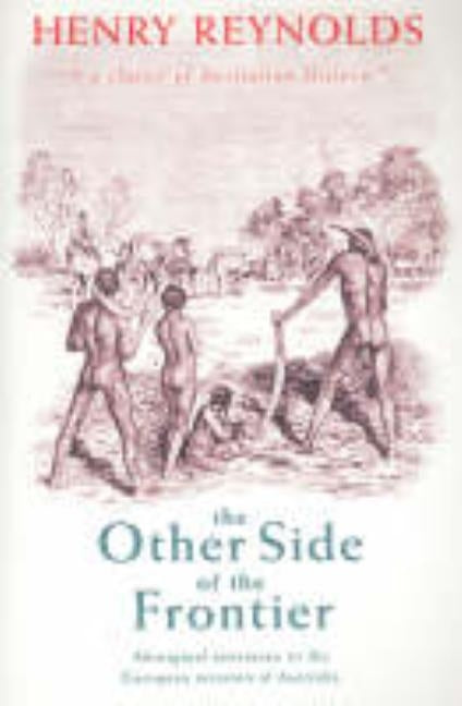 The Other Side of the Frontier: Aboriginal Resistance to the European Invasion of Australia by Reynolds, Henry