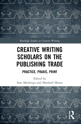 Creative Writing Scholars on the Publishing Trade: Practice, Praxis, Print by Meekings, Sam