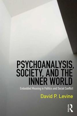 Psychoanalysis, Society, and the Inner World: Embedded Meaning in Politics and Social Conflict by Levine, David P.