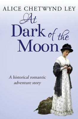 At Dark of the Moon: A historical romantic adventure story by Chetwynd Ley, Alice