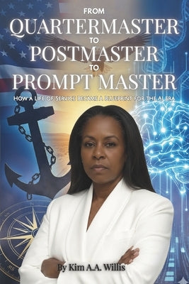 From Quartermaster to Postmaster to Prompt Master: How a Life of Service Became a Blueprint for the AI Era by Willis, Kim A. a.