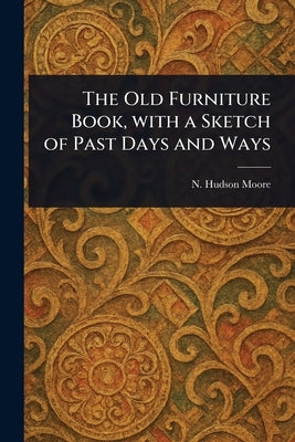 The Old Furniture Book, With a Sketch of Past Days and Ways by Moore, N. Hudson