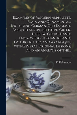 Examples of Modern Alphabets, Plain and Ornamental, Including German, Old English, Saxon, Italic, perspective, Greek, Hebrew, Court Hand, Engrossing, by DeLamotte, F. (Freeman) 1814-1862