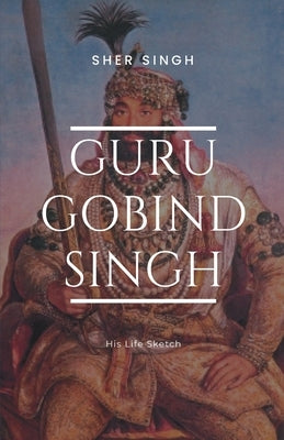 Guru Gobind Singh His Life Sketch by Singh, Sher