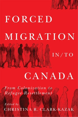 Forced Migration In/To Canada: From Colonization to Refugee Resettlement Volume 16 by Clark-Kazak, Christina R.