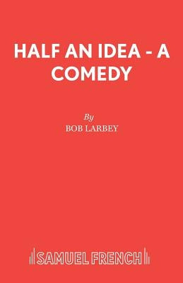 Half an Idea - A Comedy by Larbey, Bob
