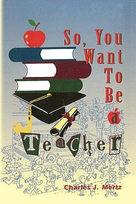 So, You Want To Be a Teacher by Mertz, Charles J.