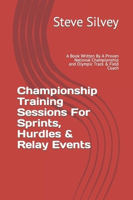 Championship Training Sessions For Sprints, Hurdles & Relay Events: A Book Written By A Proven National Championship and Olympic Track & Field Coach by Silvey, Steve