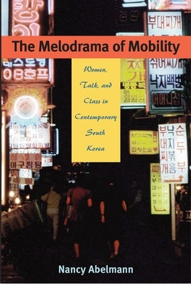 The Melodrama of Mobility: Women, Talk, and Class in Contemporary South Korea by Abelmann, Nancy