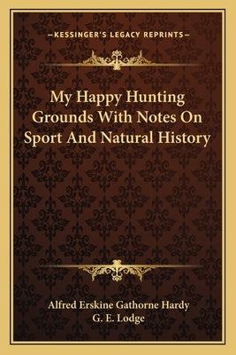 My Happy Hunting Grounds With Notes On Sport And Natural History by Gathorne Hardy, Alfred Erskine