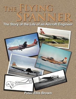 The Flying Spanner: The Story of the Life of an Aircraft Engineer by Brown, Peter Ellis