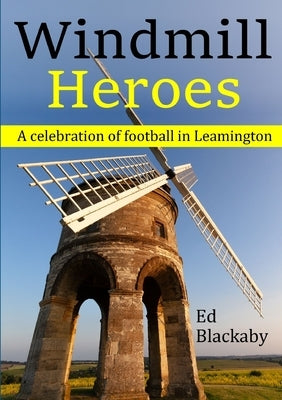 Windmill Heroes: A celebration of football in Leamington by Blackaby, Ed