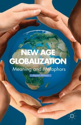 New Age Globalization: Meaning and Metaphors by Ahmad, A.