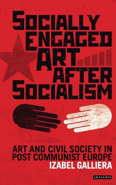 Socially Engaged Art After Socialism: Art and Civil Society in Central and Eastern Europe by Galliera, Izabel