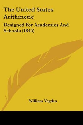 The United States Arithmetic: Designed For Academies And Schools (1845) by Vogdes, William