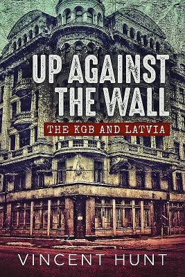 Up Against the Wall: The KGB and Latvia by Hunt, Vincent