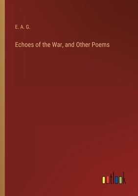 Echoes of the War, and Other Poems by E a G