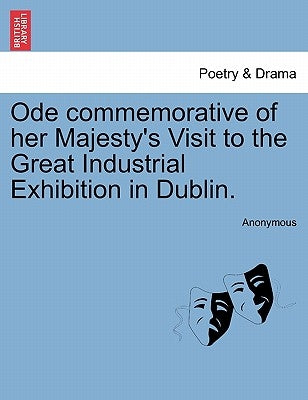 Ode Commemorative of Her Majesty's Visit to the Great Industrial Exhibition in Dublin. by Anonymous