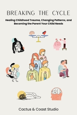 Breaking the Cycle: Healing Childhood Trauma, Changing Patterns, and Becoming the Parent Your Child Needs by Studio, Cactus And Coast