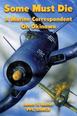 Some Must Die: A Marine Correspondent On Okinawa by Nutter, James S.