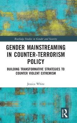 Gender Mainstreaming in Counter-Terrorism Policy: Building Transformative Strategies to Counter Violent Extremism by White, Jessica