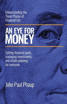 An Eye for Money: Understanding the Three Phases of Financial Life: Setting financial goals, managing investments, and estate planning for everyone by Phaup, John Paul