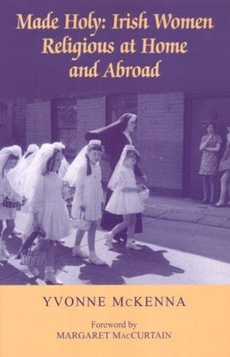 Made Holy: Irish Women Religious at Home and Abroad by McKenna, Yvonne
