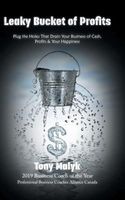 Leaky Bucket of Profits: Plug the Holes That Drain Your Business of Cash, Profits & Your Happiness by Malyk, Tony