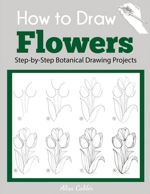 How to Draw Flowers: Step-by-Step Botanical Drawing Projects by Calder, Alisa