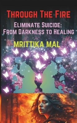 Through the Fire: Eliminate Suicide From Darkness to Healing by Mal, Mrittika