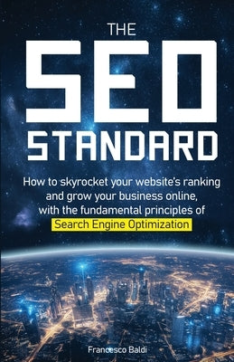 The SEO Standard: How to skyrocket your website's ranking and grow your business online, with the fundamental principles of Search Engine Optimization by Baldi, Francesco