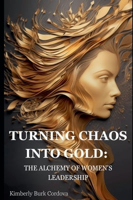Turning Chaos into Gold: The Alchemy of Women's Leadership by Cordova, Kimberly Burk
